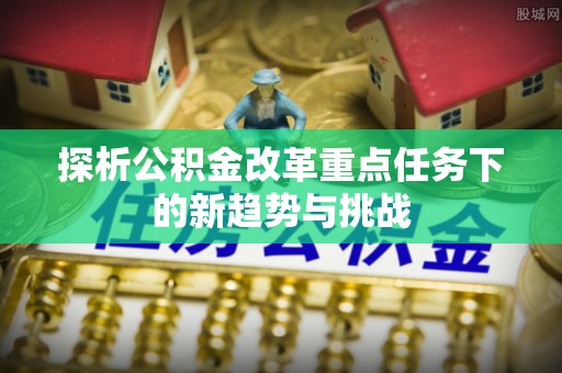 楠梓探析公积金改革重点任务下的新趋势与挑战