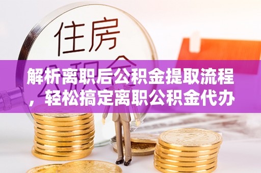 楠梓解析离职后公积金提取流程，轻松搞定离职公积金代办提取手续