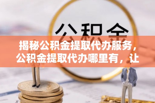 楠梓揭秘公积金提取代办服务，公积金提取代办哪里有，让你省时省心的解决方案