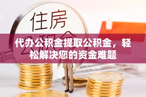 楠梓代办公积金提取公积金，轻松解决您的资金难题