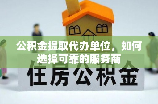 楠梓公积金提取代办单位，如何选择可靠的服务商