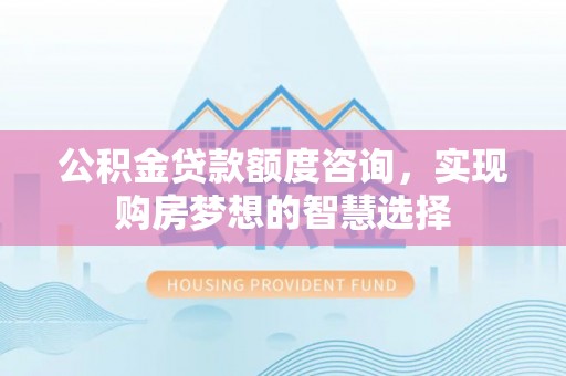 楠梓公积金贷款额度咨询，实现购房梦想的智慧选择