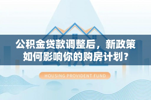 楠梓公积金贷款调整后，新政策如何影响你的购房计划？