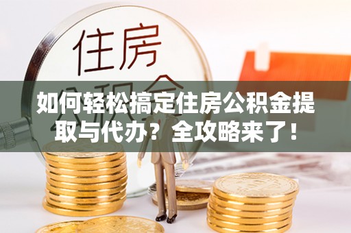 楠梓如何轻松搞定住房公积金提取与代办？全攻略来了！