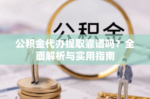 楠梓公积金代办提取靠谱吗？全面解析与实用指南