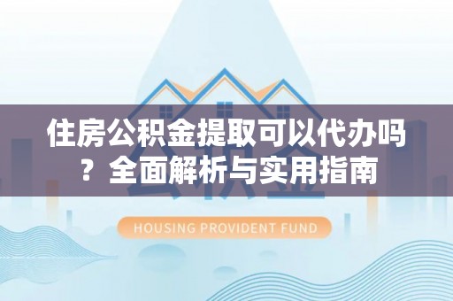 楠梓住房公积金提取可以代办吗？全面解析与实用指南