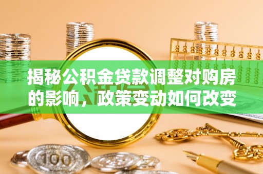 楠梓揭秘公积金贷款调整对购房的影响，政策变动如何改变你的买房计划