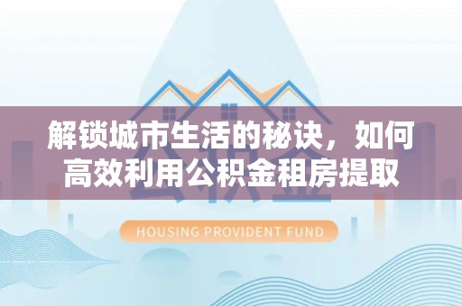 楠梓解锁城市生活的秘诀，如何高效利用公积金租房提取