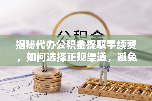 楠梓揭秘代办公积金提取手续费，如何选择正规渠道，避免上当受骗