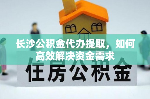 楠梓长沙公积金代办提取，如何高效解决资金需求