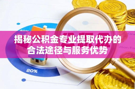 楠梓揭秘公积金专业提取代办的合法途径与服务优势