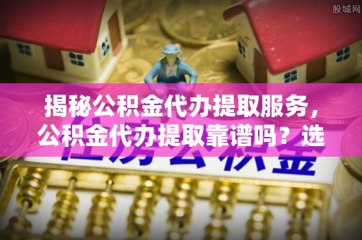 楠梓揭秘公积金代办提取服务，公积金代办提取靠谱吗？选择前你需要知道这些！