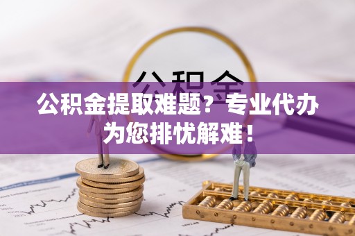 楠梓公积金提取难题？专业代办为您排忧解难！