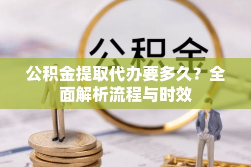 楠梓公积金提取代办要多久？全面解析流程与时效