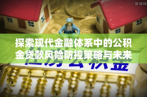 楠梓探索现代金融体系中的公积金贷款风险防控策略与未来发展趋势