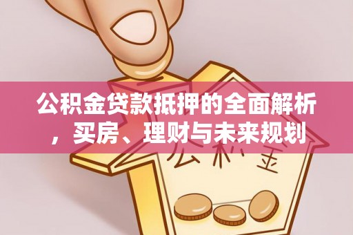 楠梓公积金贷款抵押的全面解析，买房、理财与未来规划