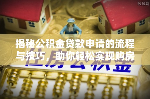 楠梓揭秘公积金贷款申请的流程与技巧，助你轻松实现购房梦