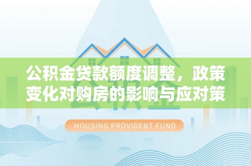 楠梓公积金贷款额度调整，政策变化对购房的影响与应对策略
