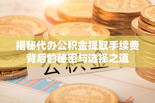 楠梓揭秘代办公积金提取手续费背后的秘密与选择之道