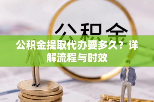 楠梓公积金提取代办要多久？详解流程与时效