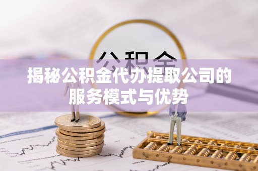 楠梓揭秘公积金代办提取公司的服务模式与优势