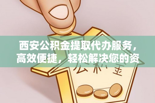 楠梓西安公积金提取代办服务，高效便捷，轻松解决您的资金需求