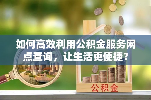 楠梓如何高效利用公积金服务网点查询，让生活更便捷？