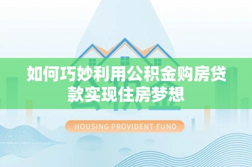 楠梓如何巧妙利用公积金购房贷款实现住房梦想