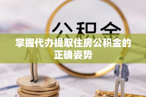楠梓掌握代办提取住房公积金的正确姿势