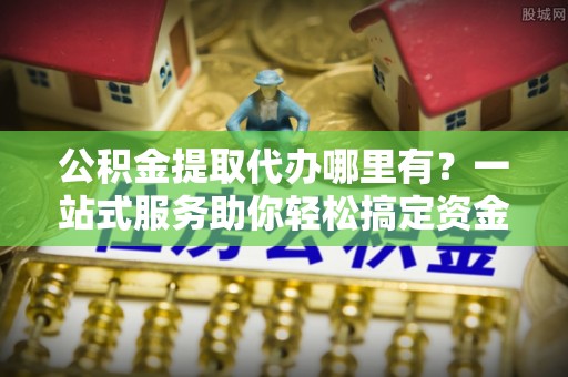 楠梓公积金提取代办哪里有？一站式服务助你轻松搞定资金难题