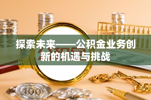楠梓探索未来——公积金业务创新的机遇与挑战