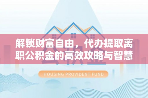 楠梓解锁财富自由，代办提取离职公积金的高效攻略与智慧选择