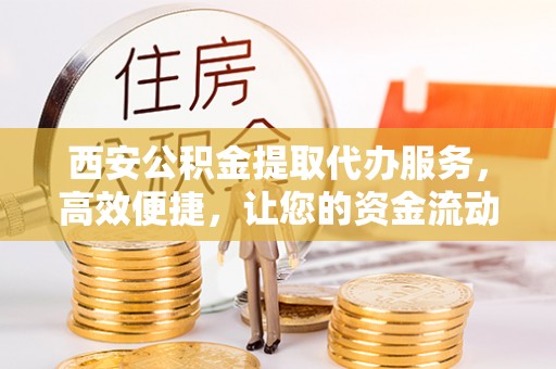 楠梓西安公积金提取代办服务，高效便捷，让您的资金流动更灵活