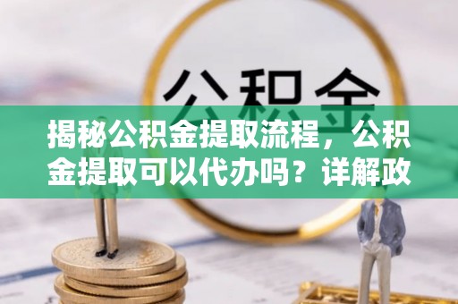 楠梓揭秘公积金提取流程，公积金提取可以代办吗？详解政策与实操技巧