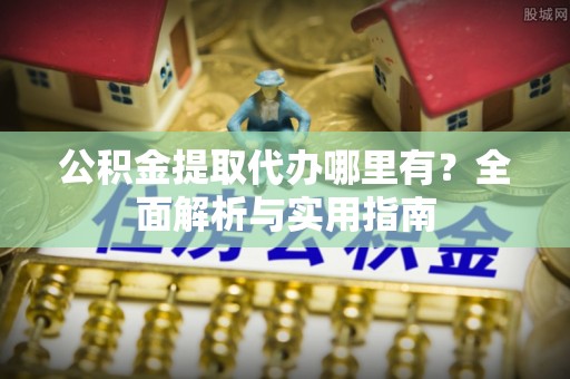 楠梓公积金提取代办哪里有？全面解析与实用指南