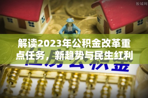 楠梓解读2023年公积金改革重点任务，新趋势与民生红利