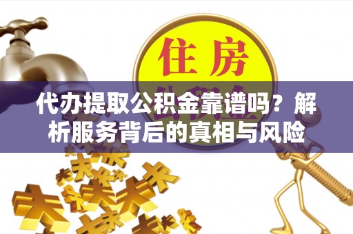 楠梓代办提取公积金靠谱吗？解析服务背后的真相与风险