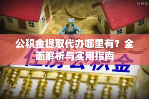 楠梓公积金提取代办哪里有？全面解析与实用指南