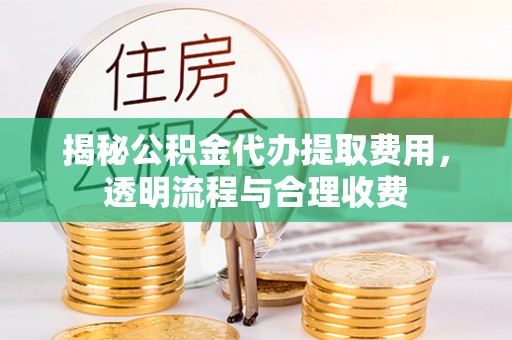 楠梓揭秘公积金代办提取费用，透明流程与合理收费