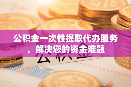 楠梓公积金一次性提取代办服务，解决您的资金难题