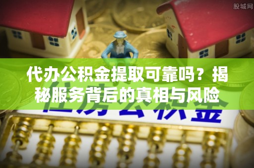 楠梓代办公积金提取可靠吗？揭秘服务背后的真相与风险