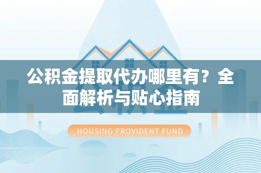 楠梓公积金提取代办哪里有？全面解析与贴心指南
