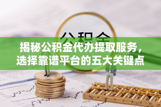 楠梓揭秘公积金代办提取服务，选择靠谱平台的五大关键点