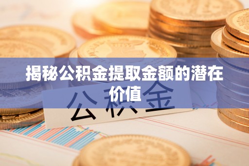 楠梓揭秘公积金提取金额的潜在价值
