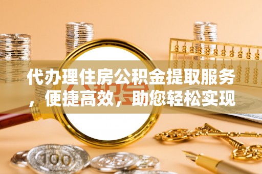 楠梓代办理住房公积金提取服务，便捷高效，助您轻松实现资金规划