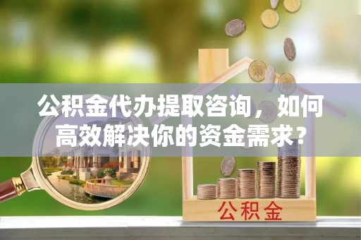 楠梓公积金代办提取咨询，如何高效解决你的资金需求？