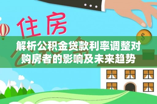 楠梓解析公积金贷款利率调整对购房者的影响及未来趋势