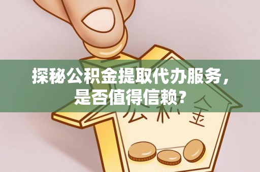 楠梓探秘公积金提取代办服务，是否值得信赖？