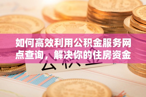 楠梓如何高效利用公积金服务网点查询，解决你的住房资金难题