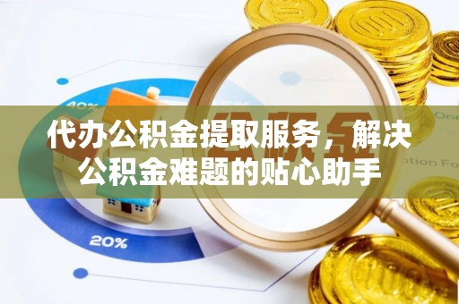 楠梓代办公积金提取服务，解决公积金难题的贴心助手